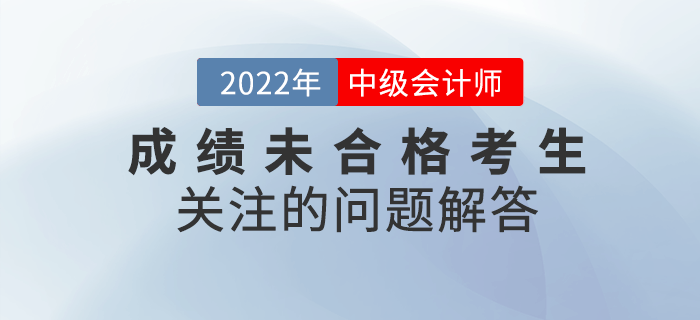 2022年中級會計(jì)成績未合格的考生都在關(guān)注那些問題？快看詳細(xì)解答！