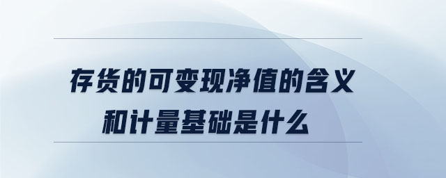 存貨的可變現(xiàn)凈值的含義和計(jì)量基礎(chǔ)是什么