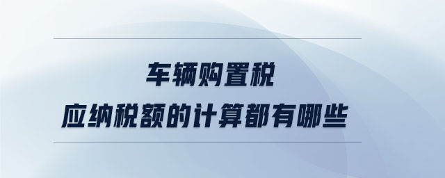 車輛購置稅應(yīng)納稅額的計算都有哪些