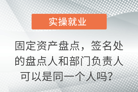 固定資產(chǎn)盤點，簽名處的盤點人和部門負(fù)責(zé)人可以是同一個人嗎？