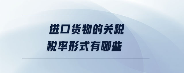 進口貨物的關(guān)稅稅率形式有哪些
