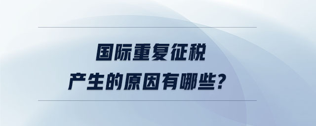 國(guó)際重復(fù)征稅產(chǎn)生的原因有哪些
