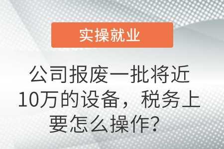 公司報(bào)廢一批將近10萬(wàn)的設(shè)備，稅務(wù)上要怎么操作？