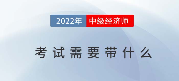 2022年中級經(jīng)濟師考試需要帶什么？以下物品缺一不可！