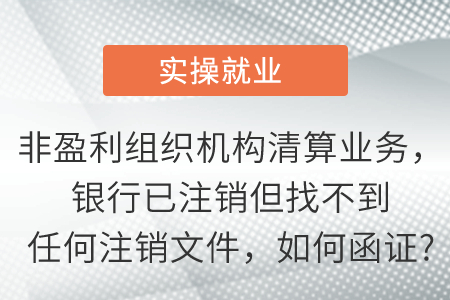 非盈利組織機構(gòu)清算業(yè)務(wù)，銀行已注銷但找不到任何注銷文件，如何函證?