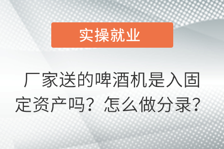 廠家送的啤酒機是入固定資產(chǎn)嗎？怎么做分錄？