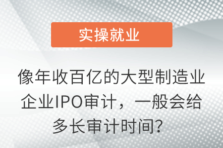 像年收百億的大型制造業(yè)企業(yè)IPO審計(jì)，一般會(huì)給多長審計(jì)時(shí)間？