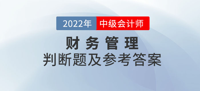 2022年中級(jí)會(huì)計(jì)財(cái)務(wù)管理判斷題及參考答案第二批次_考生回憶版