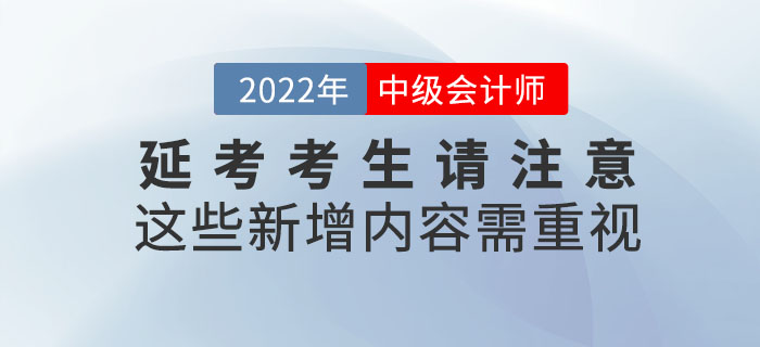 2022年中級會計延考考生請注意！這些新增內(nèi)容需重視！
