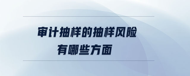 審計(jì)抽樣的抽樣風(fēng)險(xiǎn)有哪些方面