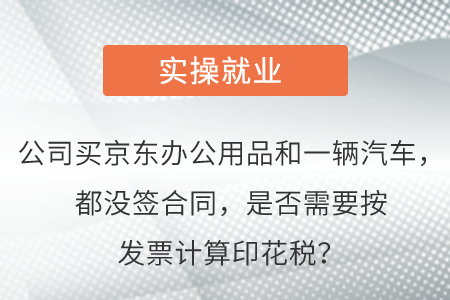 公司買(mǎi)京東辦公用品和一輛汽車，都沒(méi)簽合同，是否需要按發(fā)票計(jì)算印花稅？