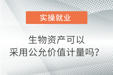 生物資產(chǎn)可以采用公允價值計量嗎？