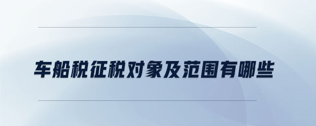 車船稅征稅對(duì)象及范圍有哪些