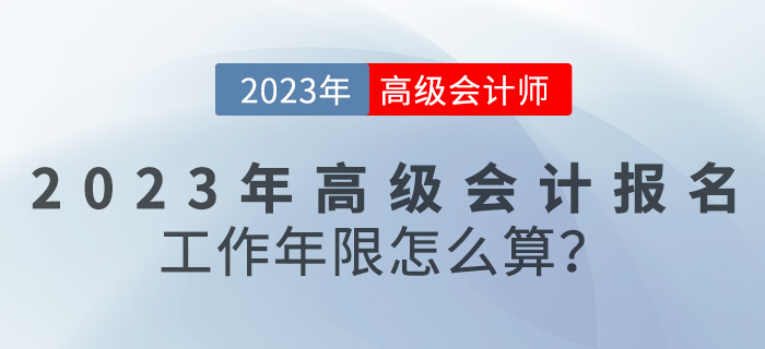 報名【報考答疑篇】2023年高級會計報名工作年限怎么算？