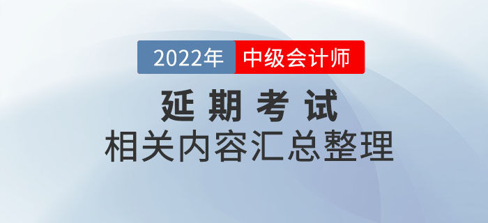 2022年中級(jí)會(huì)計(jì)延期考試相關(guān)內(nèi)容整理，考前速看！