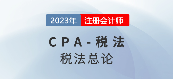 2023年CPA稅法章節(jié)預習概要：第一章稅法總論