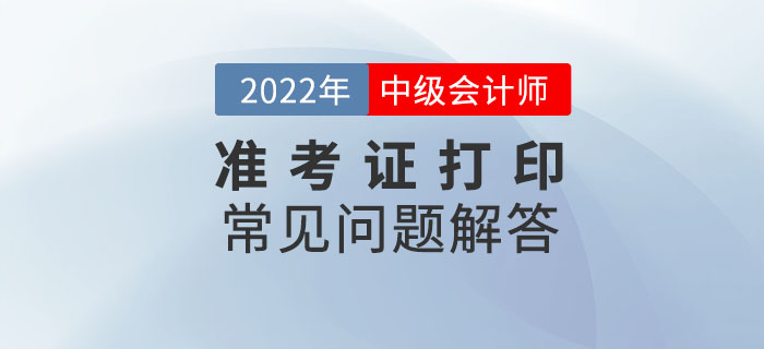 速看！2022年中級(jí)會(huì)計(jì)延期考試準(zhǔn)考證打印常見(jiàn)問(wèn)題解答！
