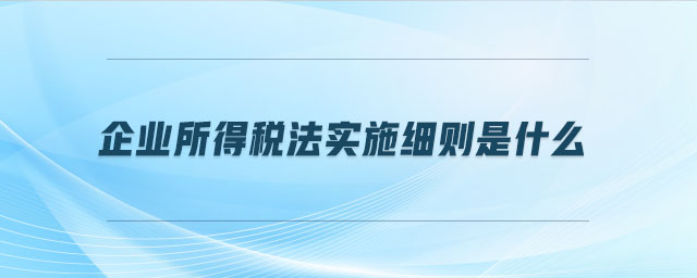 企業(yè)所得稅法實(shí)施細(xì)則是什么