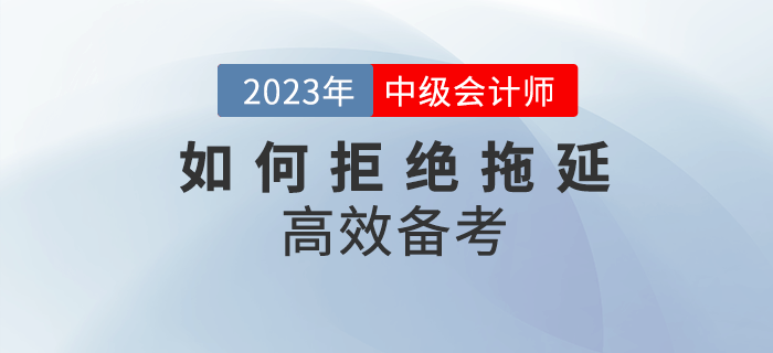 2023年中級會計備考，該如何拒絕拖延高效備考？