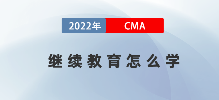 2022年考完CMA兩科后，繼續(xù)教育應(yīng)該怎么學(xué)？