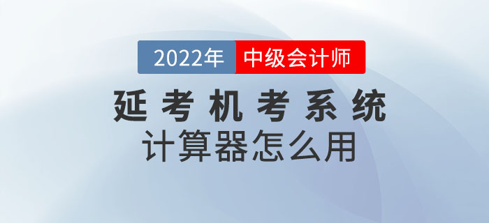 2022年中級會計考試延考機考系統(tǒng)中的計算器怎么用？閱讀本文全知曉！
