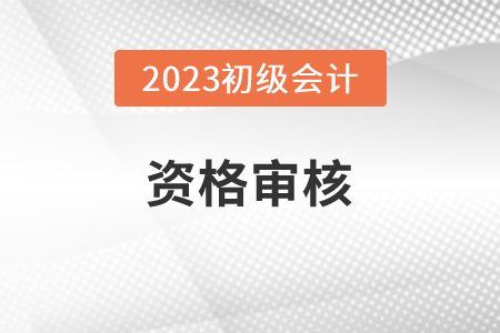 河北2023年初級會計師報名資格審核方式：考前審核