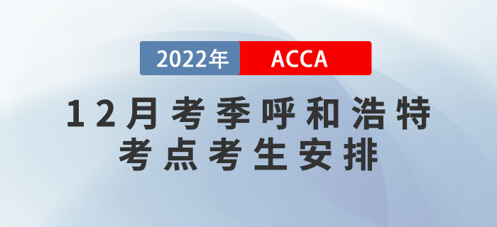 提醒！2022年12月考季呼和浩特ACCA考點(diǎn)考生安排！