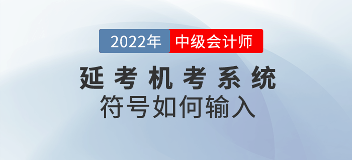 2022年中級(jí)會(huì)計(jì)延期考試機(jī)考符號(hào)不知道如何輸入？快閱讀本文！