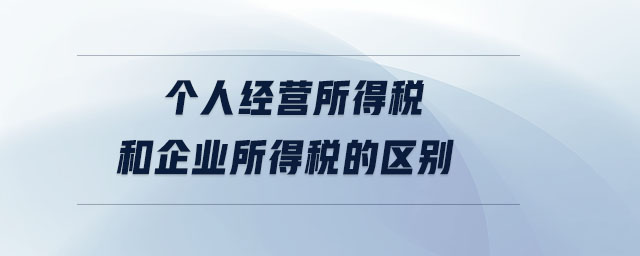 個(gè)人經(jīng)營所得稅和企業(yè)所得稅的區(qū)別