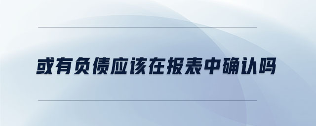 或有負(fù)債應(yīng)該在報表中確認(rèn)嗎