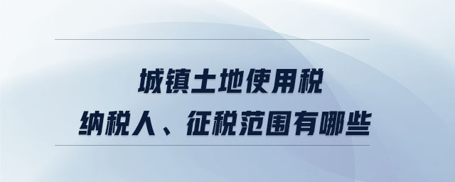 城鎮(zhèn)土地使用稅納稅人、征稅范圍有哪些