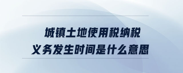 城鎮(zhèn)土地使用稅納稅義務(wù)發(fā)生時(shí)間是什么意思