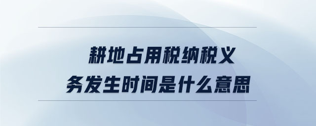 耕地占用稅納稅義務(wù)發(fā)生時間是什么意思