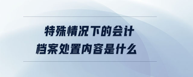 特殊情況下的會計(jì)檔案處置內(nèi)容是什么
