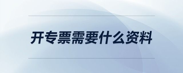 開(kāi)專票需要什么資料