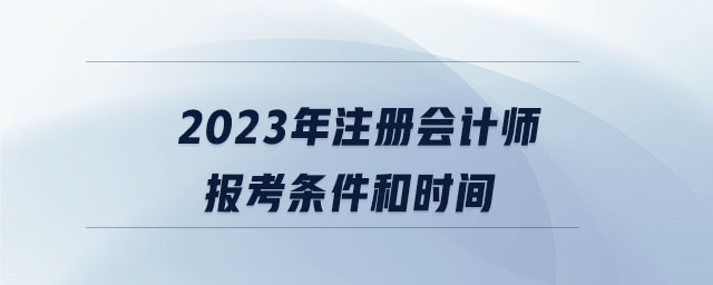 2023年注冊(cè)會(huì)計(jì)師報(bào)考條件和時(shí)間