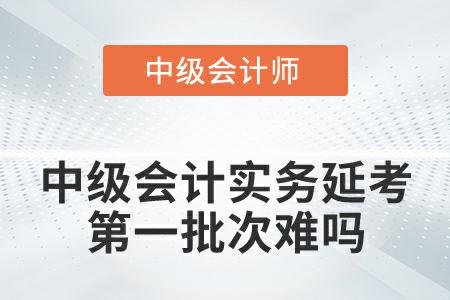 2022年中級會計實務延期考試第一批次難嗎？