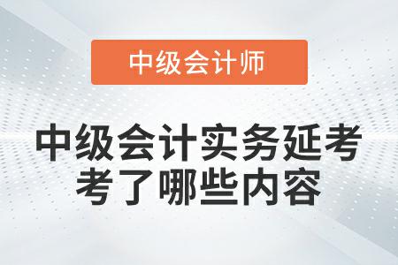 2022年中級會計(jì)實(shí)務(wù)延考第一批次考試都考了哪些內(nèi)容？