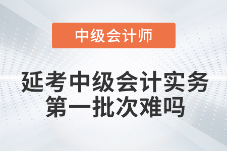 2022年中級(jí)會(huì)計(jì)延期考試中級(jí)會(huì)計(jì)實(shí)務(wù)第一批次難嗎？
