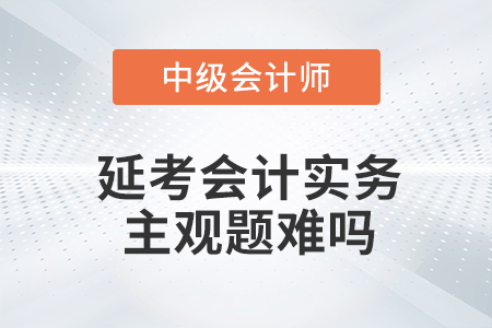 2022年中級(jí)會(huì)計(jì)延期考試中級(jí)會(huì)計(jì)實(shí)務(wù)第一批次主觀題難嗎？