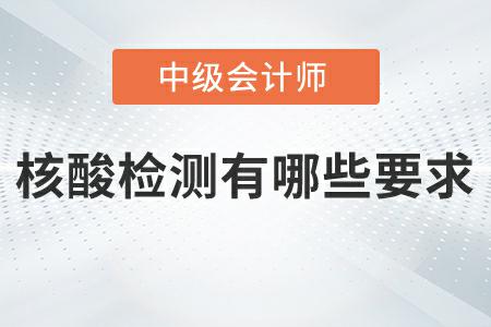 2022年中級(jí)會(huì)計(jì)延期考試核酸檢測(cè)有哪些要求？