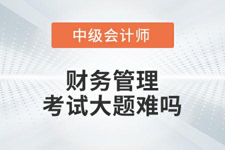 中級(jí)會(huì)計(jì)延考財(cái)務(wù)管理第一批次考試大題難嗎？