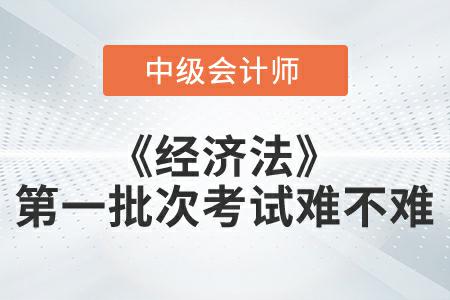 2022年中級會計延考《經(jīng)濟法》第一批次考試難不難？