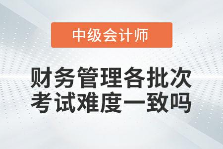 2022年中級會計延考財務(wù)管理各批次考試難度一致嗎？