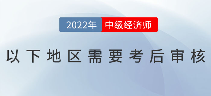 注意：2022年中級(jí)經(jīng)濟(jì)師以下地區(qū)需要考后審核！