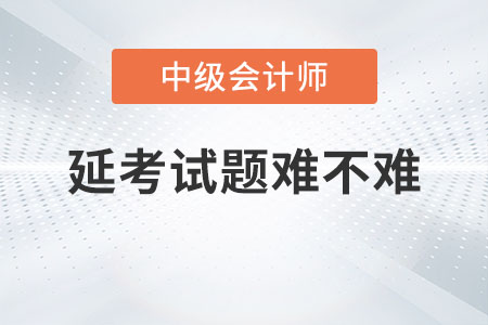 中級(jí)會(huì)計(jì)考試2022年考試延考試題難不難？
