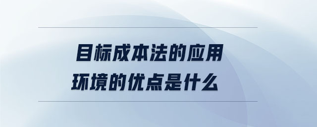 目標(biāo)成本法的應(yīng)用環(huán)境的優(yōu)點是什么