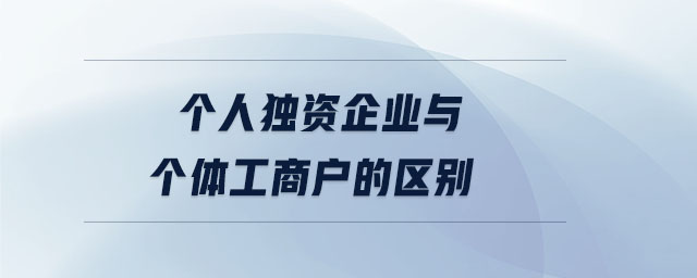 個(gè)人獨(dú)資企業(yè)與個(gè)體工商戶的區(qū)別