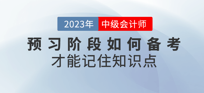 2023年中級會計(jì)預(yù)習(xí)階段，如何備考才能記住知識點(diǎn)？