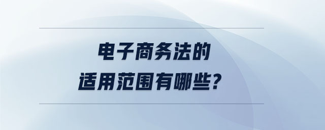電子商務(wù)法的適用范圍有哪些？